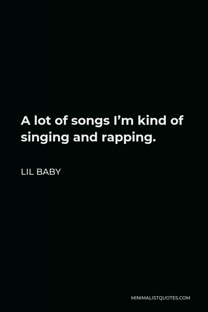 Lil Baby Quote - A lot of songs I’m kind of singing and rapping.