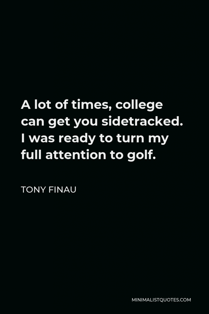 Tony Finau Quote - A lot of times, college can get you sidetracked. I was ready to turn my full attention to golf.