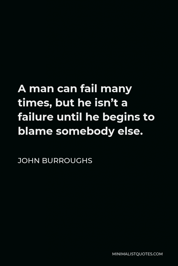 John Burroughs Quote - A man can fail many times, but he isn’t a failure until he begins to blame somebody else.