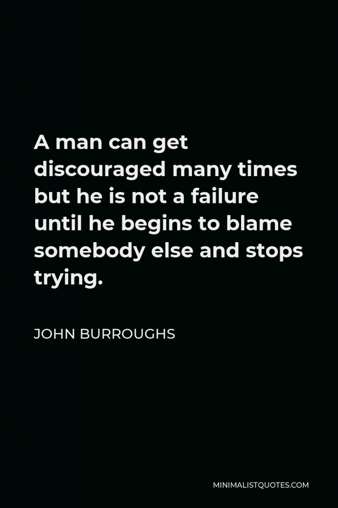 John Burroughs Quote - A man can get discouraged many times but he is not a failure until he begins to blame somebody else and stops trying.
