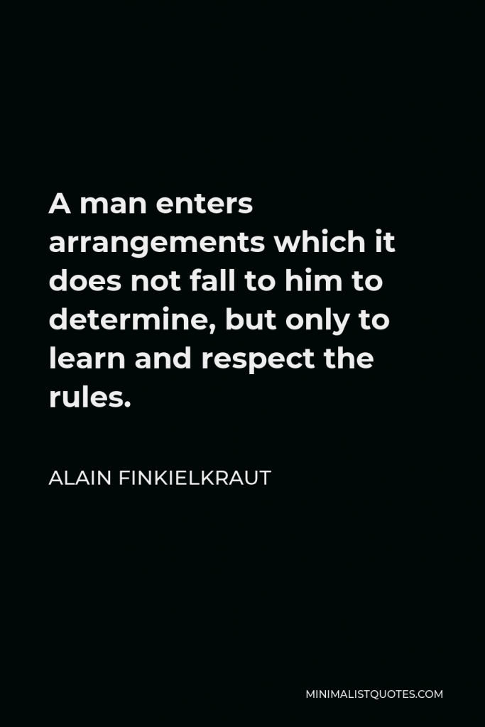 Alain Finkielkraut Quote - A man enters arrangements which it does not fall to him to determine, but only to learn and respect the rules.