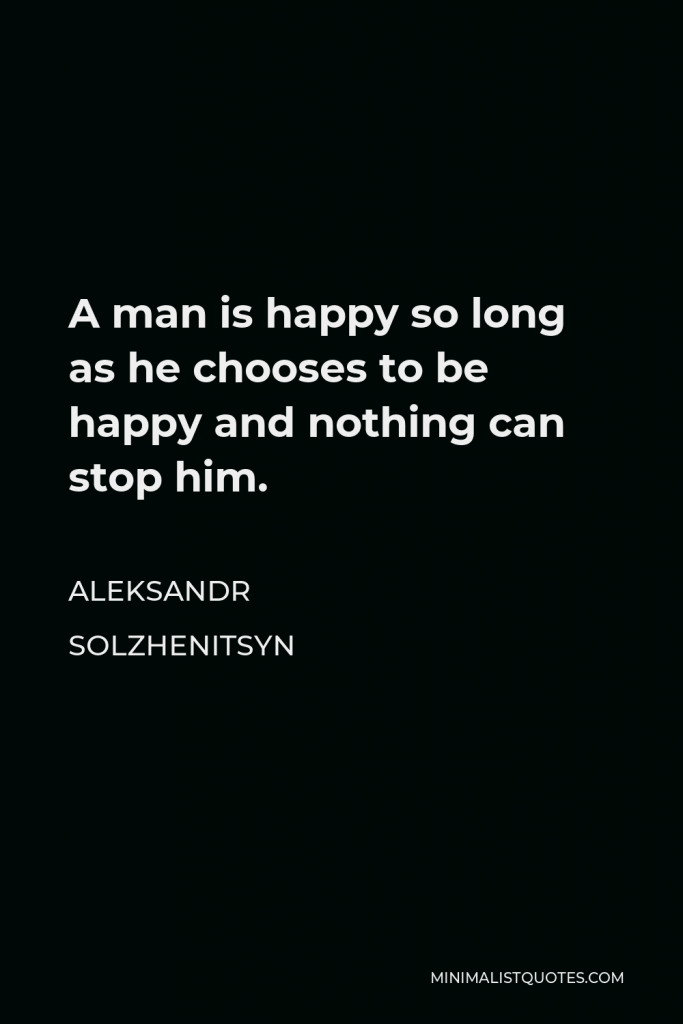Aleksandr Solzhenitsyn Quote - A man is happy so long as he chooses to be happy and nothing can stop him.