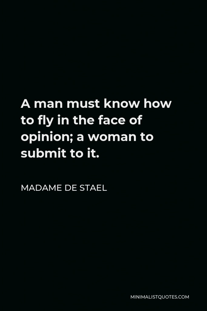Madame de Stael Quote - A man must know how to fly in the face of opinion; a woman to submit to it.