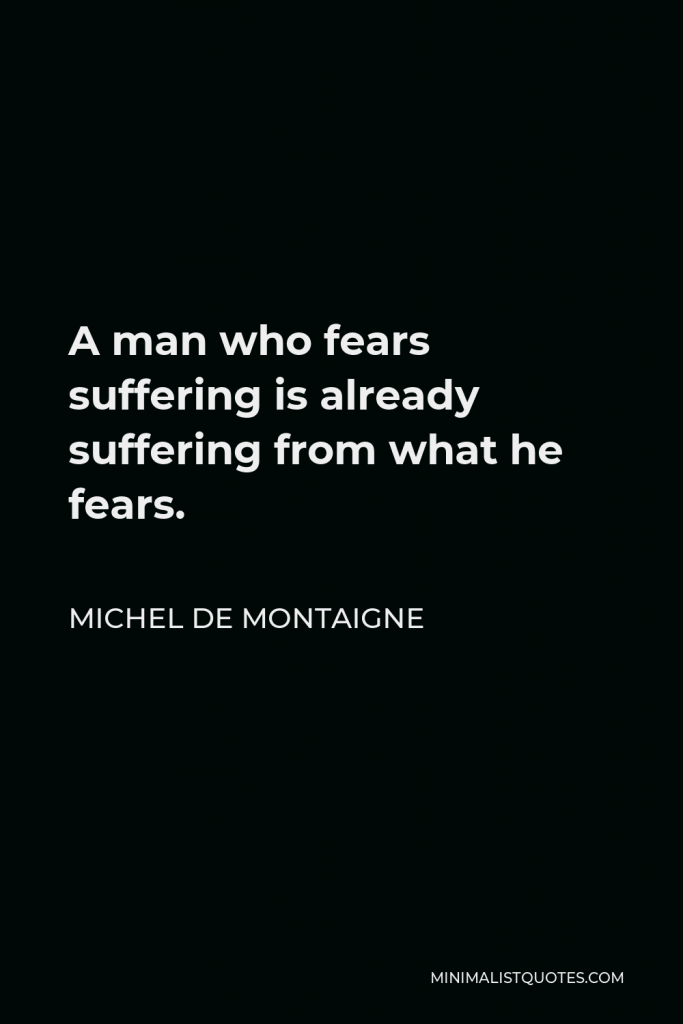 Michel de Montaigne Quote - A man who fears suffering is already suffering from what he fears.