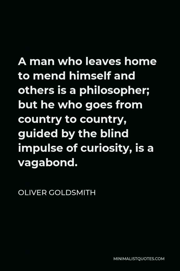 Oliver Goldsmith Quote - A man who leaves home to mend himself and others is a philosopher; but he who goes from country to country, guided by the blind impulse of curiosity, is a vagabond.