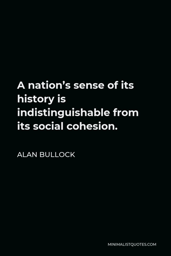 Alan Bullock Quote - A nation’s sense of its history is indistinguishable from its social cohesion.