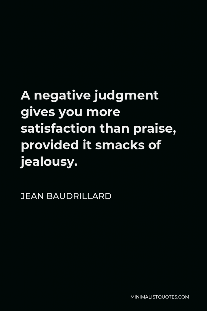 Jean Baudrillard Quote - A negative judgment gives you more satisfaction than praise, provided it smacks of jealousy.