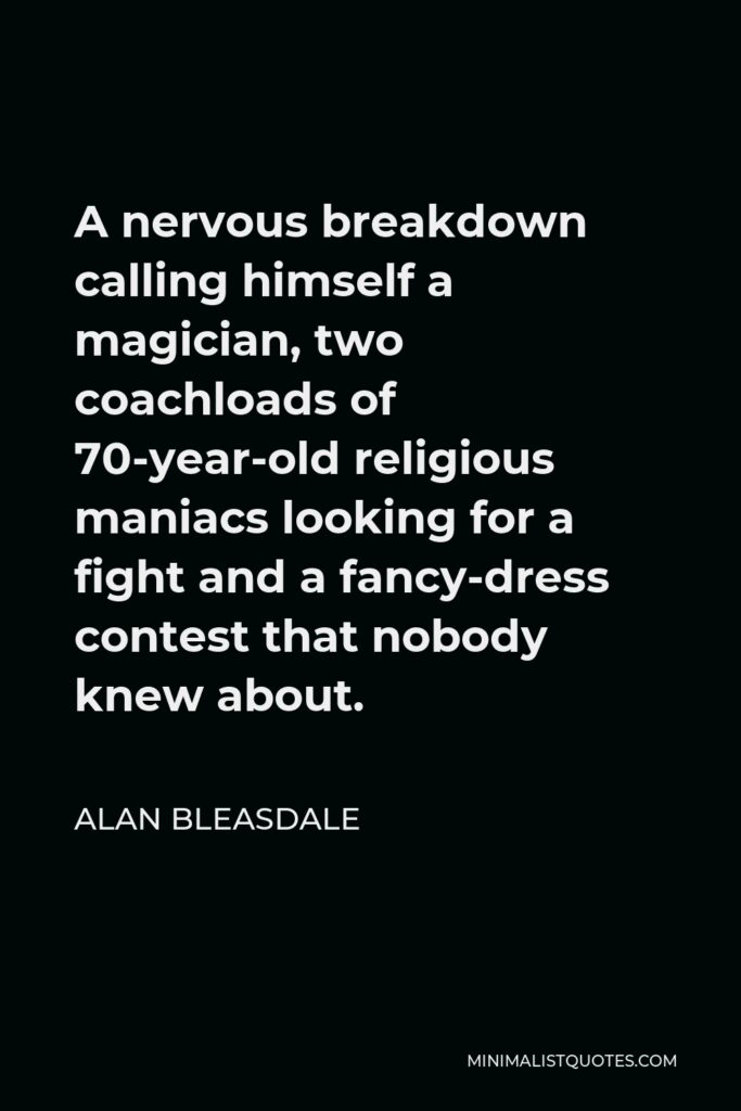 Alan Bleasdale Quote - A nervous breakdown calling himself a magician, two coachloads of 70-year-old religious maniacs looking for a fight and a fancy-dress contest that nobody knew about.