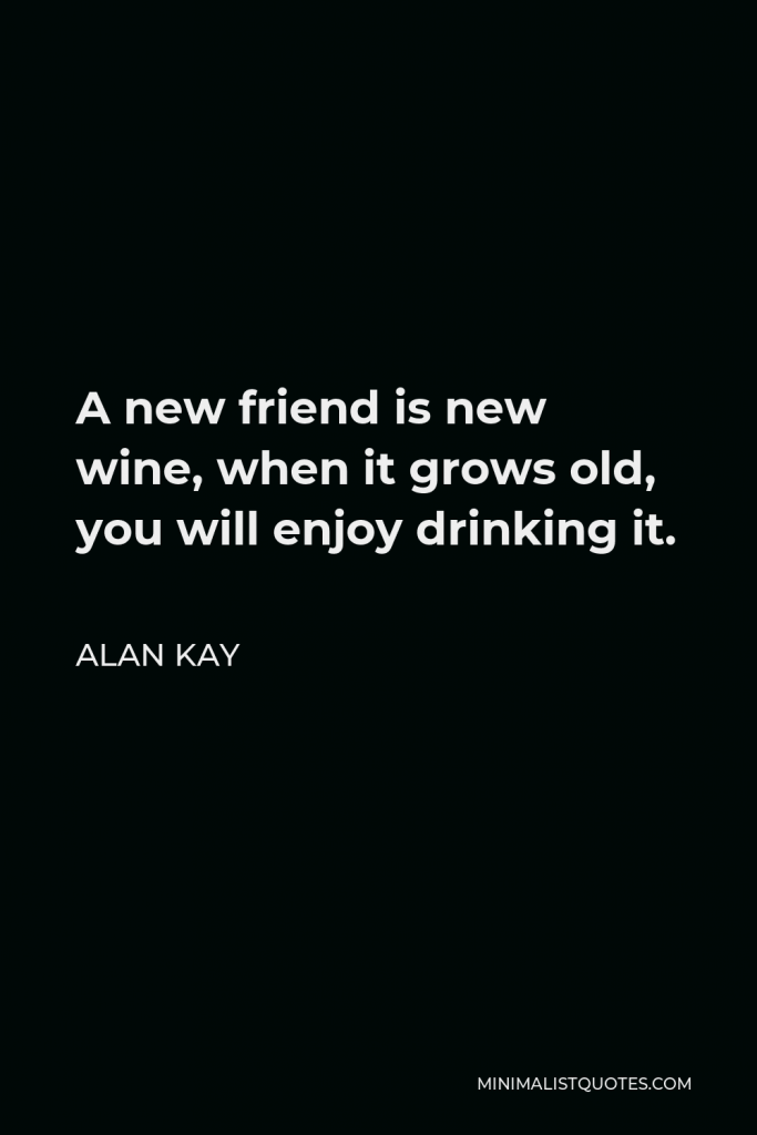 Alan Kay Quote - A new friend is new wine, when it grows old, you will enjoy drinking it.