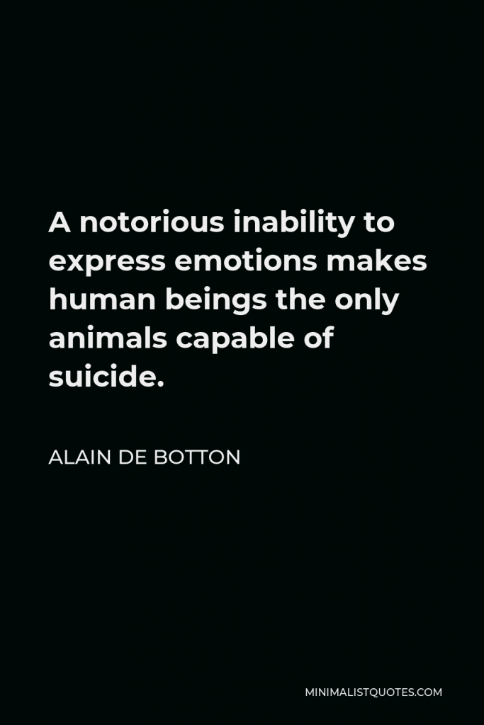 Alain de Botton Quote - A notorious inability to express emotions makes human beings the only animals capable of suicide.