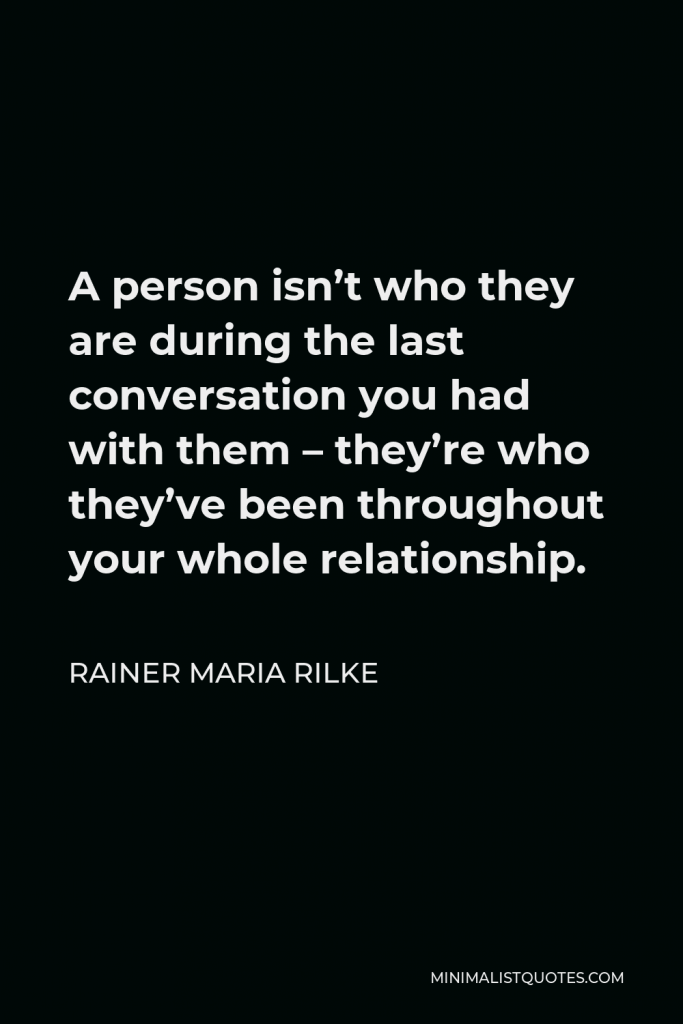 Rainer Maria Rilke Quote - A person isn’t who they are during the last conversation you had with them – they’re who they’ve been throughout your whole relationship.