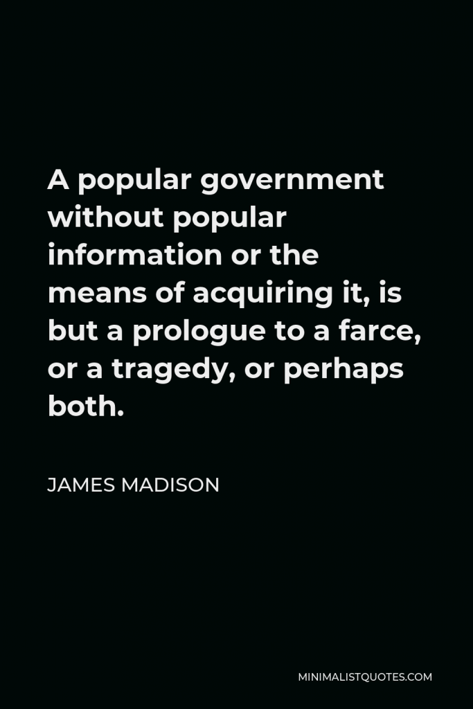 James Madison Quote - A popular government without popular information or the means of acquiring it, is but a prologue to a farce, or a tragedy, or perhaps both.