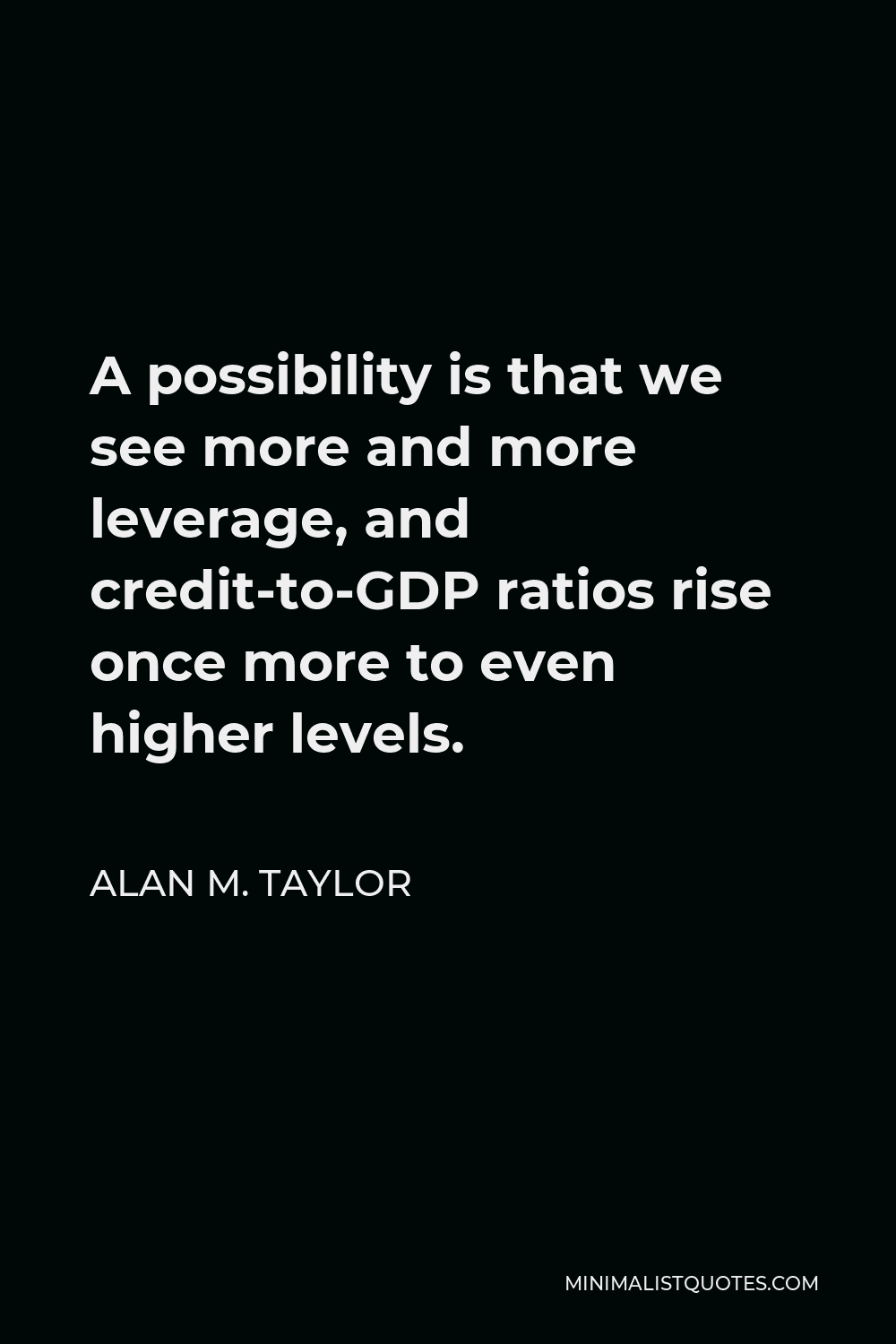 Alan M. Taylor Quote - A possibility is that we see more and more leverage, and credit-to-GDP ratios rise once more to even higher levels.