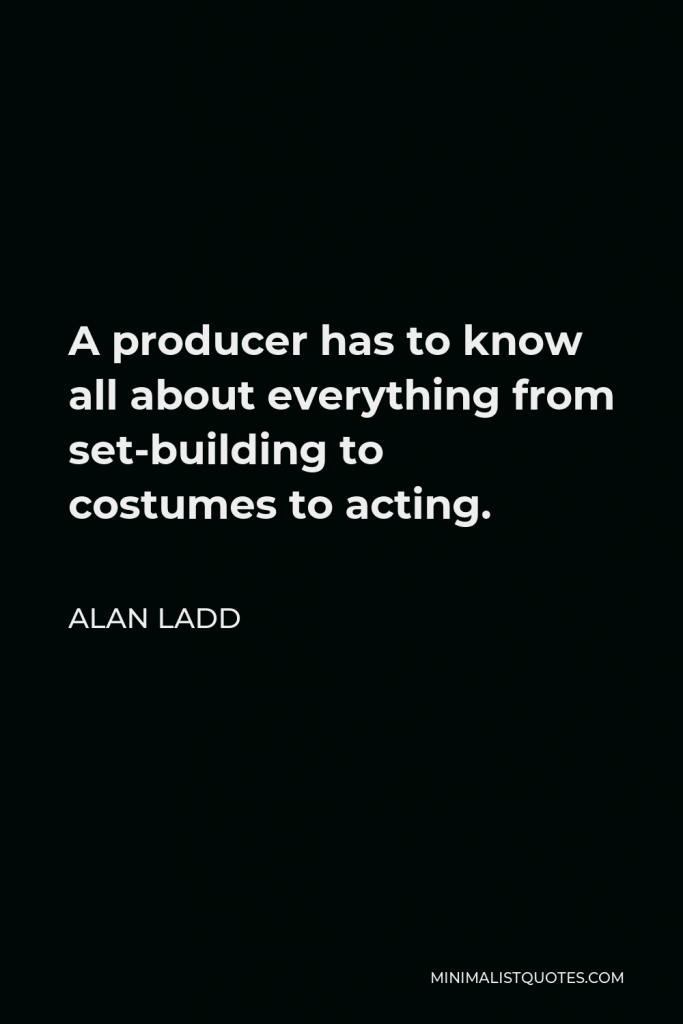Alan Ladd Quote - A producer has to know all about everything from set-building to costumes to acting.