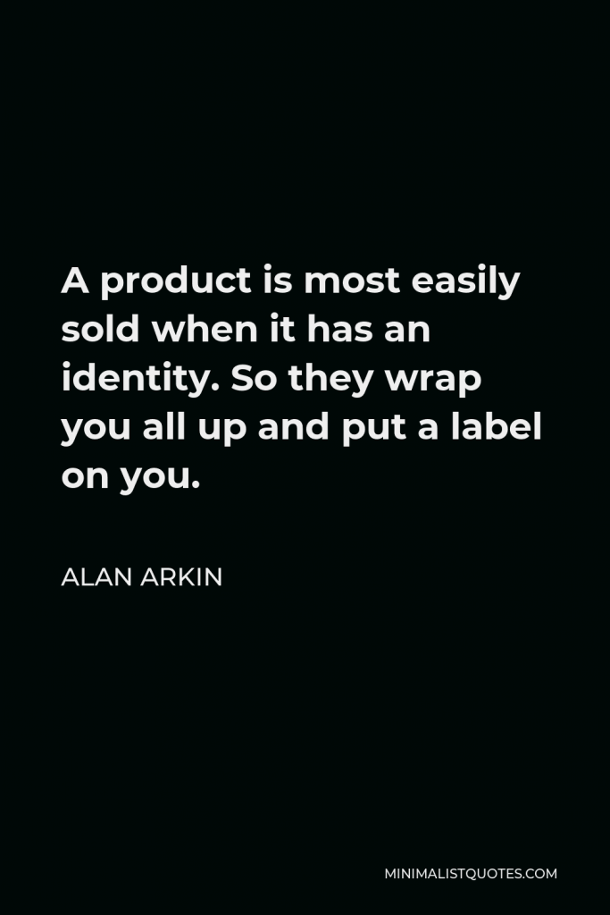 Alan Arkin Quote - A product is most easily sold when it has an identity. So they wrap you all up and put a label on you.