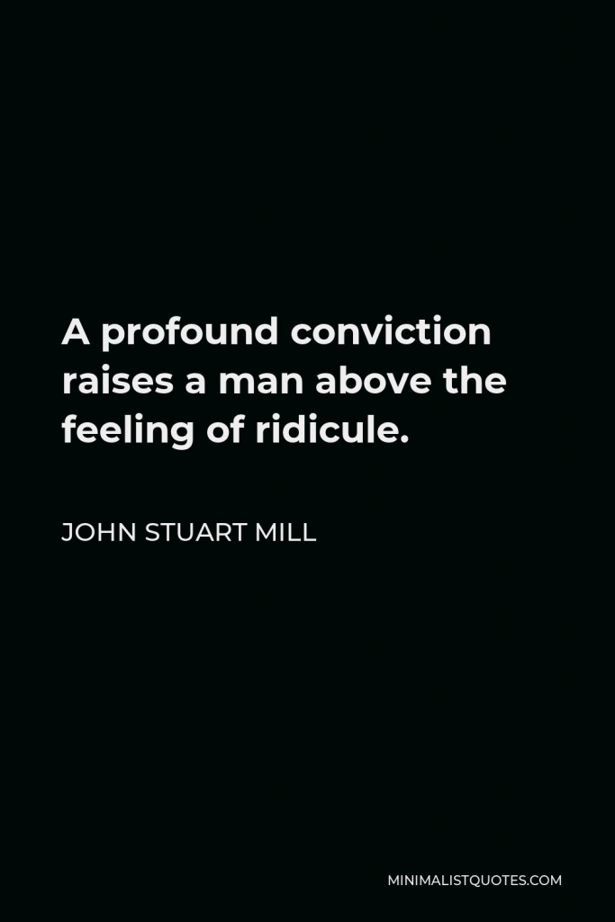 John Stuart Mill Quote - A profound conviction raises a man above the feeling of ridicule.