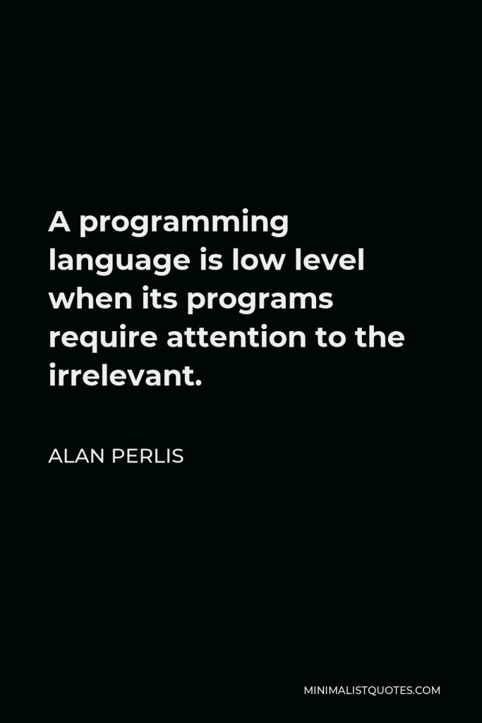 Alan Perlis Quote - A programming language is low level when its programs require attention to the irrelevant.