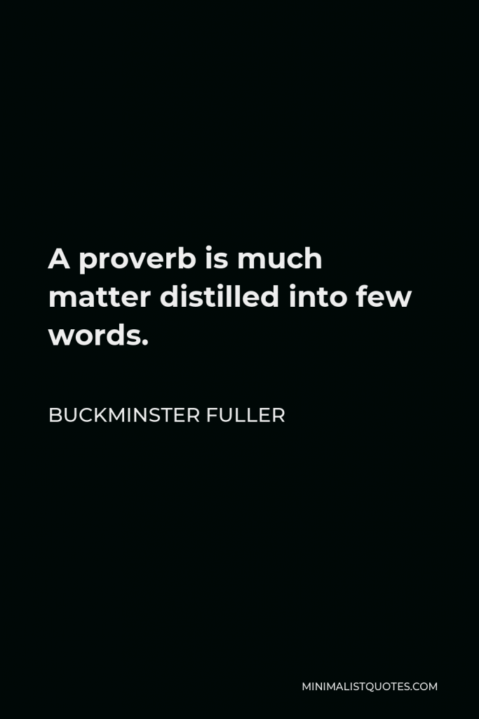 Buckminster Fuller Quote - A proverb is much matter distilled into few words.