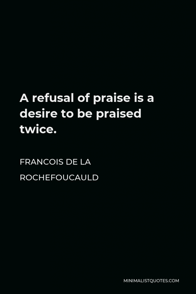 Francois de La Rochefoucauld Quote - A refusal of praise is a desire to be praised twice.