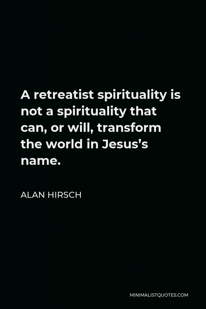 Alan Hirsch Quote - A retreatist spirituality is not a spirituality that can, or will, transform the world in Jesus’s name.