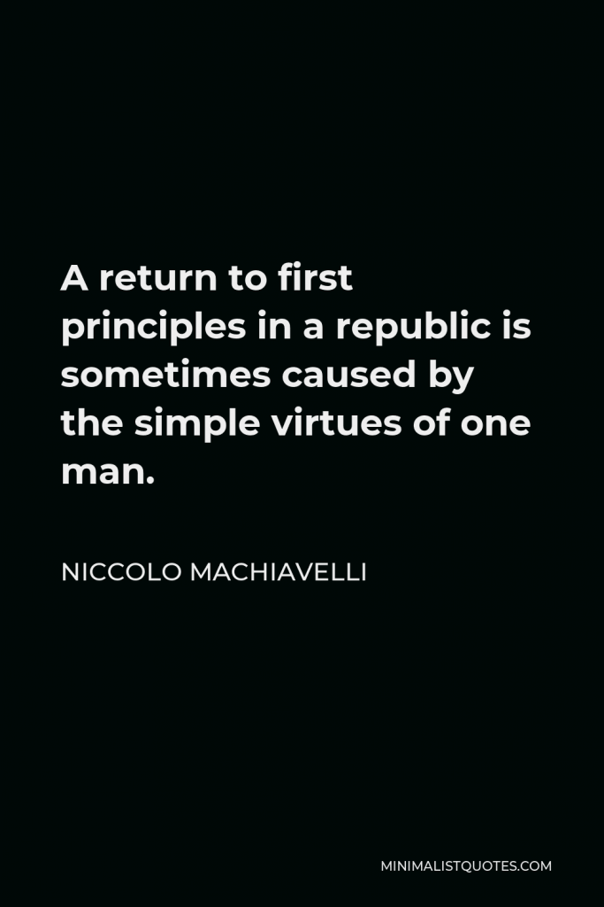 Niccolo Machiavelli Quote - A return to first principles in a republic is sometimes caused by the simple virtues of one man.