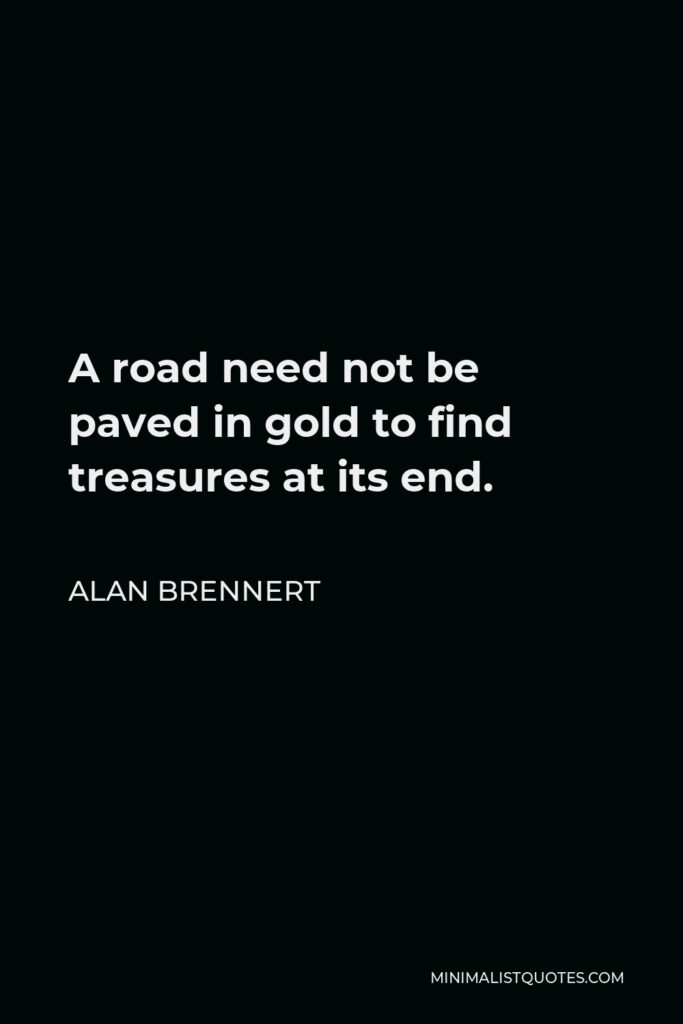 Alan Brennert Quote - A road need not be paved in gold to find treasures at its end.