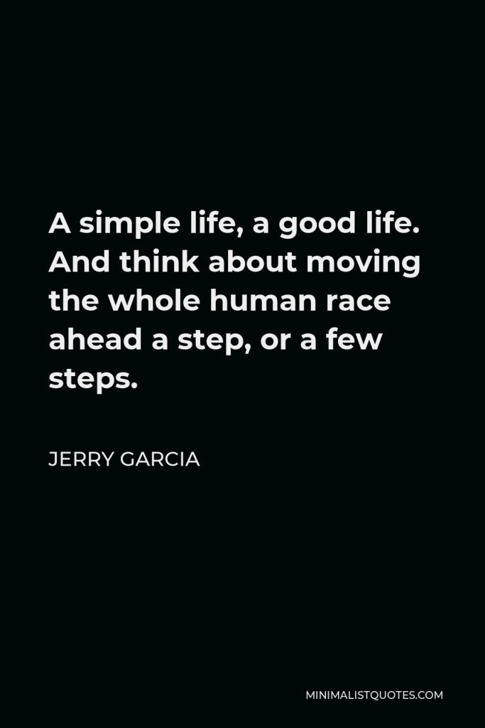 Jerry Garcia Quote - A simple life, a good life. And think about moving the whole human race ahead a step, or a few steps.