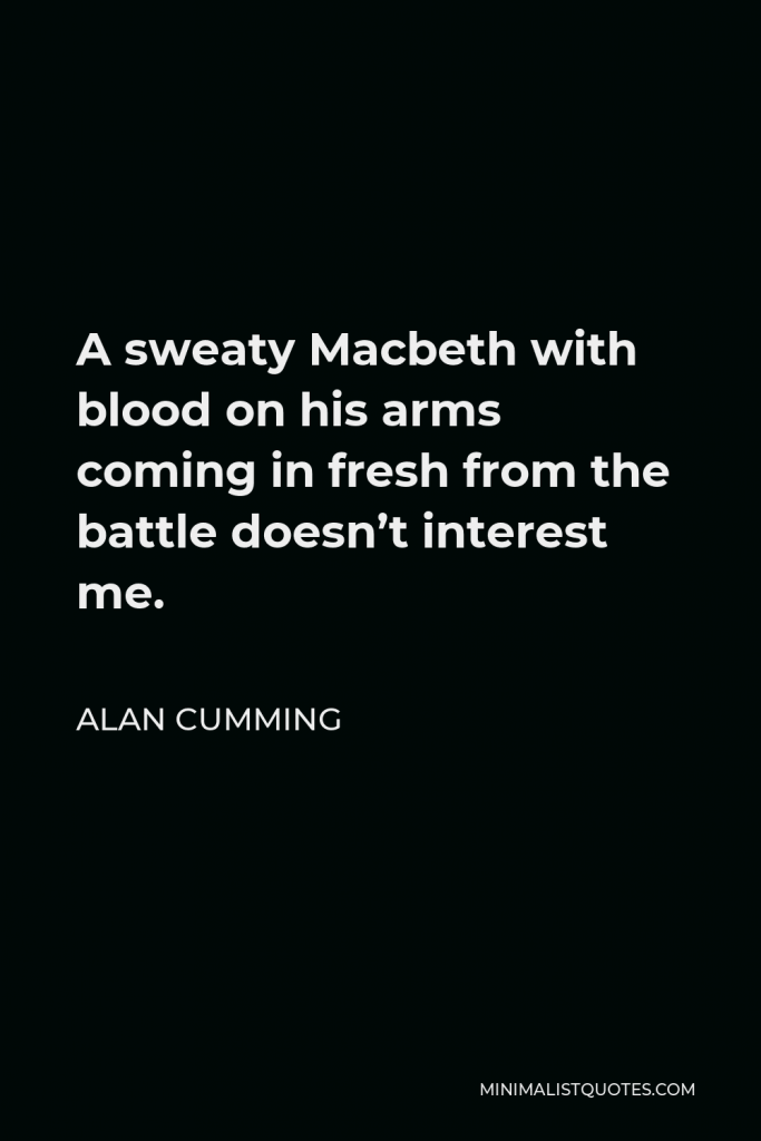 Alan Cumming Quote - A sweaty Macbeth with blood on his arms coming in fresh from the battle doesn’t interest me.
