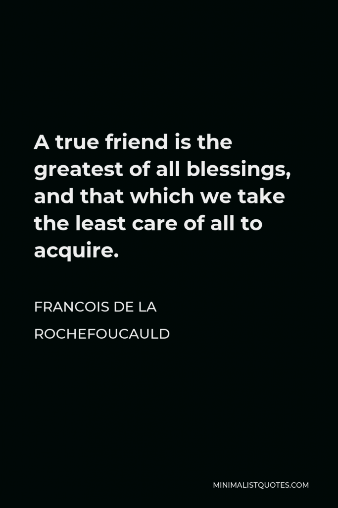 Francois de La Rochefoucauld Quote - A true friend is the greatest of all blessings, and that which we take the least care of all to acquire.