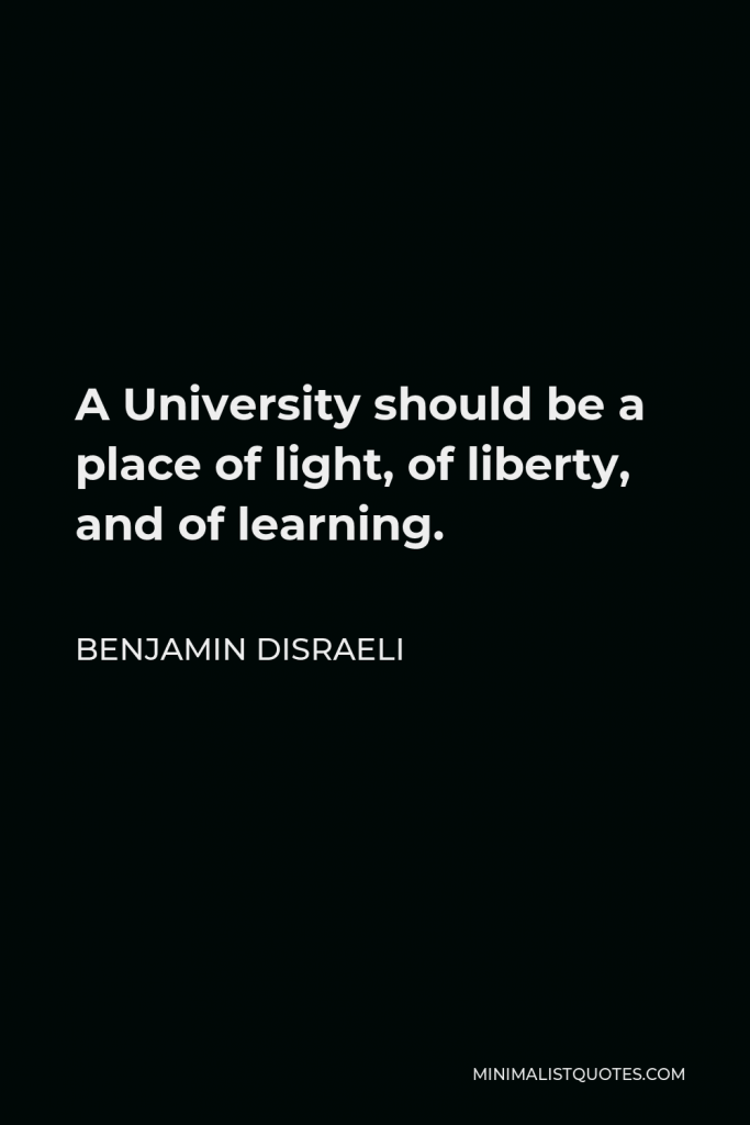 Benjamin Disraeli Quote - A University should be a place of light, of liberty, and of learning.