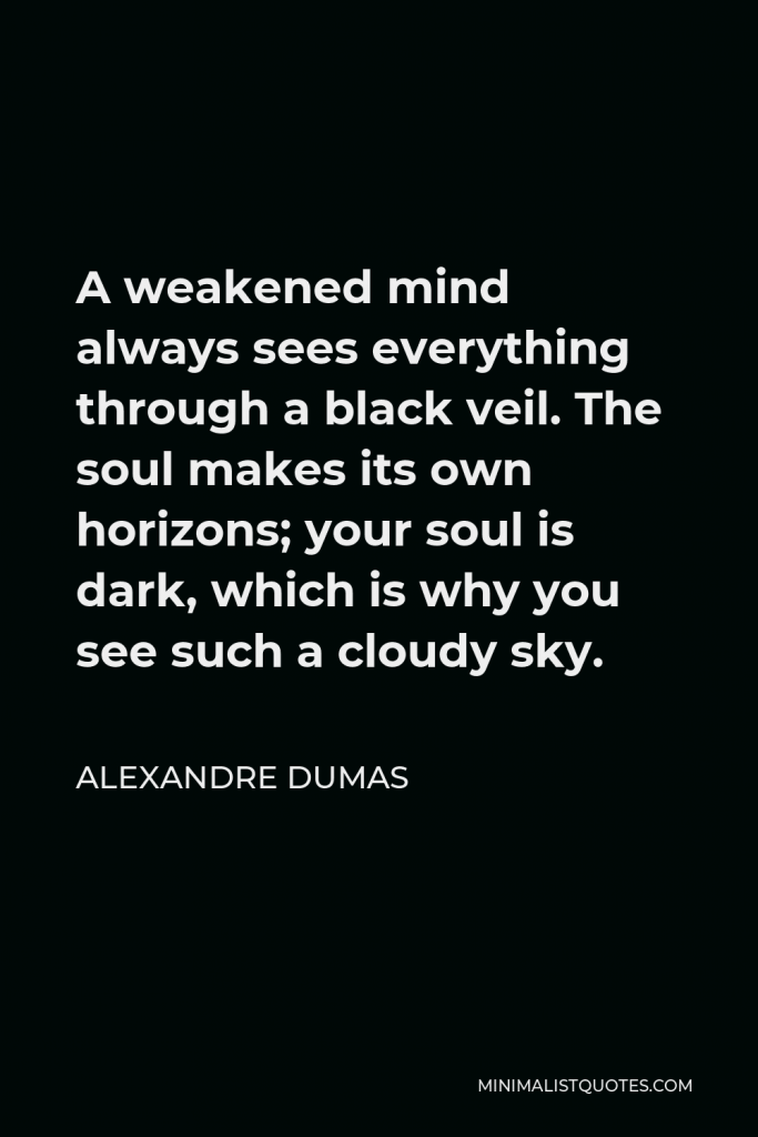 Alexandre Dumas Quote - A weakened mind always sees everything through a black veil. The soul makes its own horizons; your soul is dark, which is why you see such a cloudy sky.