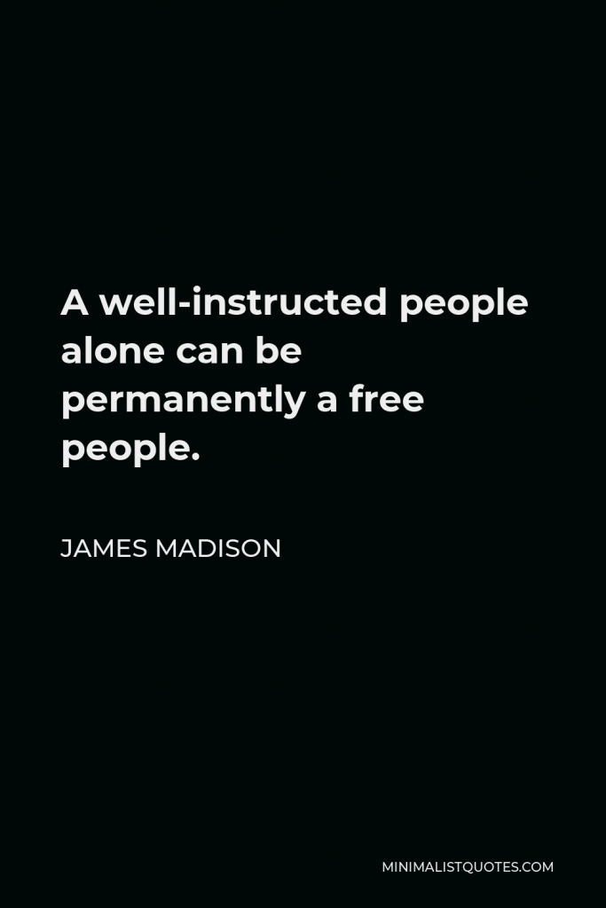 James Madison Quote - A well-instructed people alone can be permanently a free people.