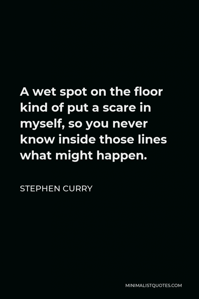 Stephen Curry Quote - A wet spot on the floor kind of put a scare in myself, so you never know inside those lines what might happen.