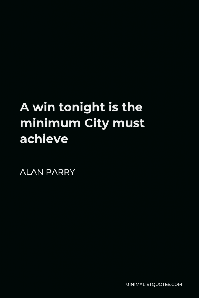 Alan Parry Quote - A win tonight is the minimum City must achieve
