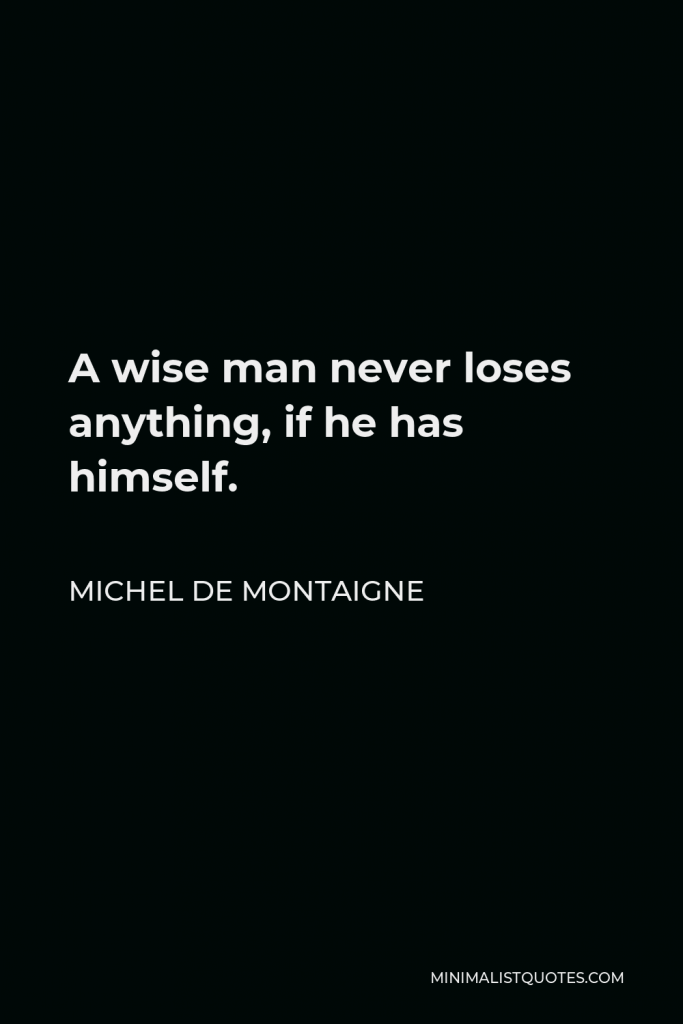 Michel de Montaigne Quote - A wise man never loses anything, if he has himself.