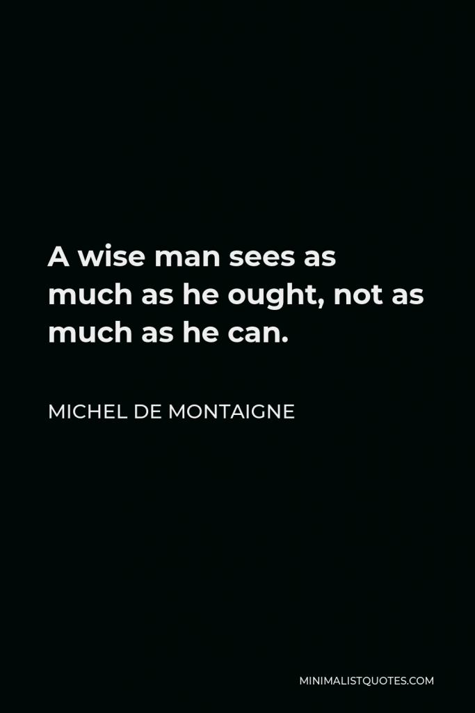 Michel de Montaigne Quote - A wise man sees as much as he ought, not as much as he can.