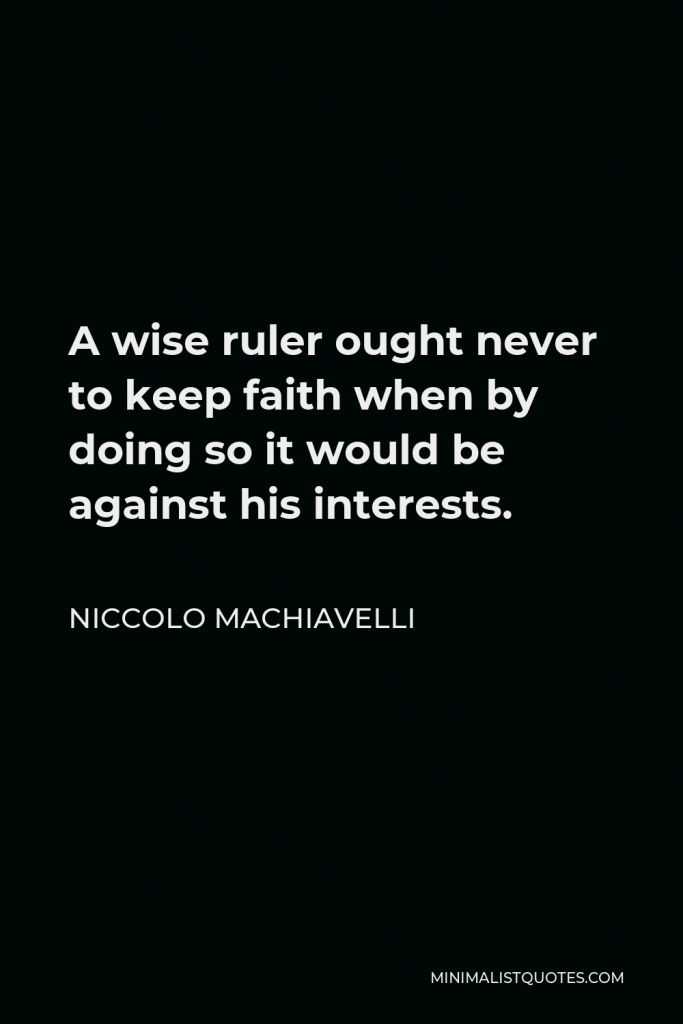 Niccolo Machiavelli Quote - A wise ruler ought never to keep faith when by doing so it would be against his interests.