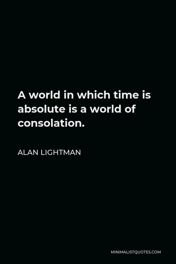 Alan Lightman Quote - A world in which time is absolute is a world of consolation. For while the movements of people are unpredictable, the movement of time is predictable.