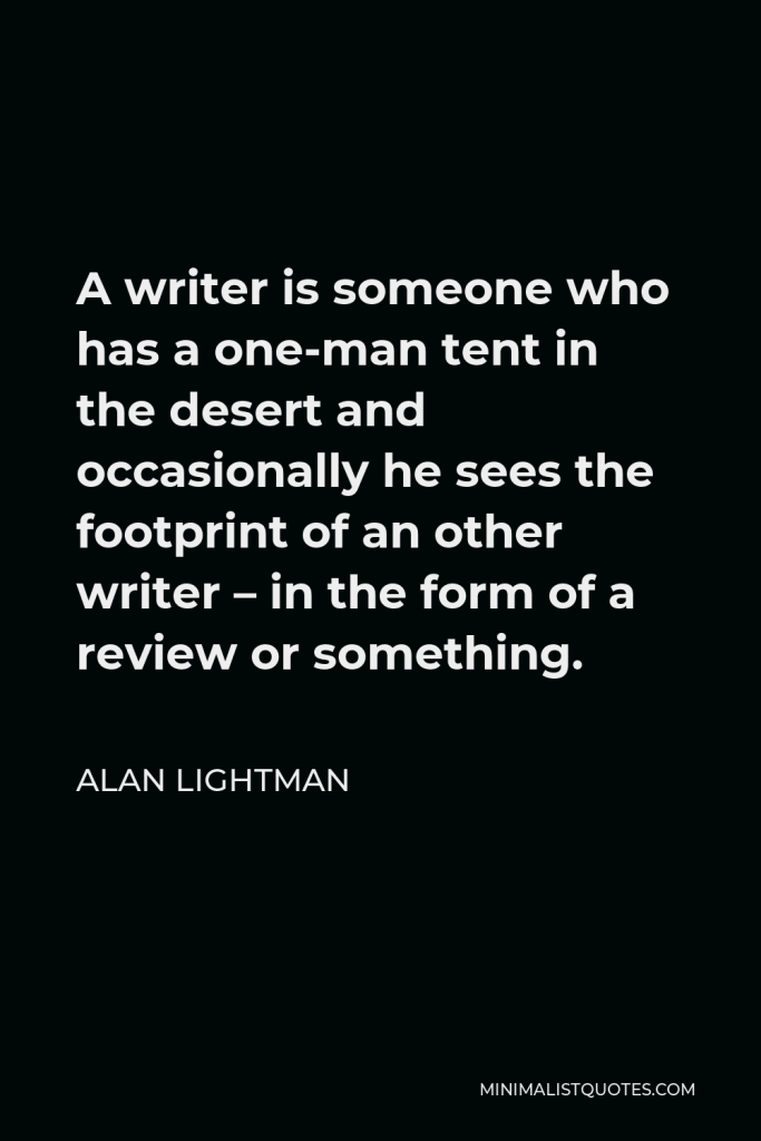 Alan Lightman Quote - A writer is someone who has a one-man tent in the desert and occasionally he sees the footprint of an other writer – in the form of a review or something.