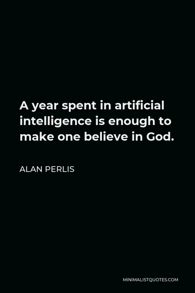 Alan Perlis Quote - A year spent in artificial intelligence is enough to make one believe in God.