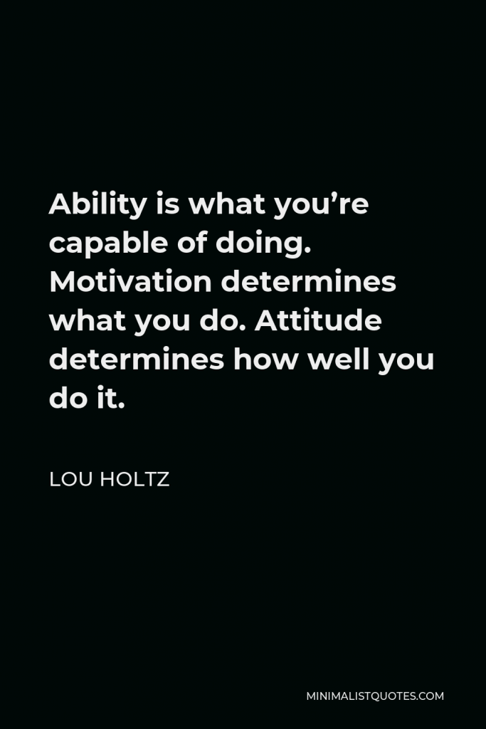 Lou Holtz Quote - Ability is what you’re capable of doing. Motivation determines what you do. Attitude determines how well you do it.