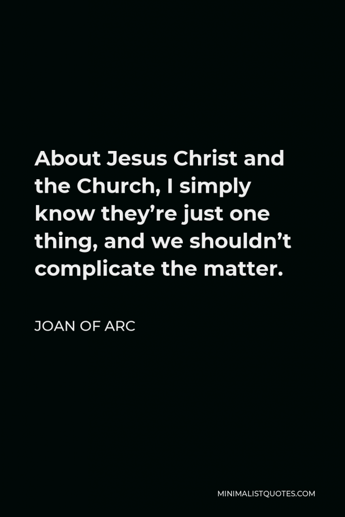 Joan of Arc Quote - About Jesus Christ and the Church, I simply know they’re just one thing, and we shouldn’t complicate the matter.
