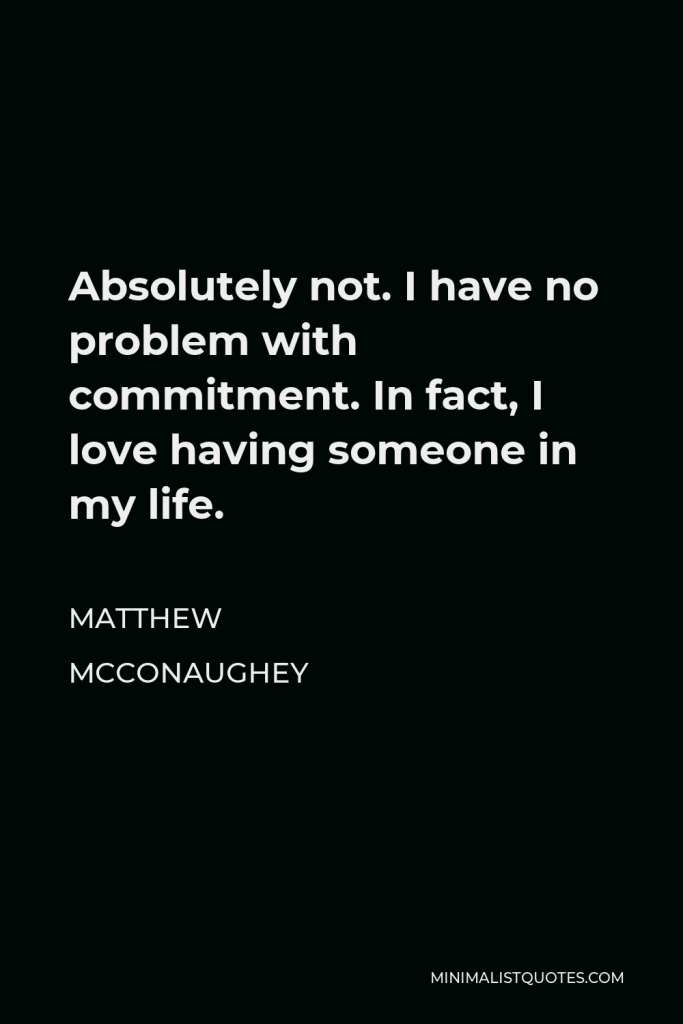 Matthew McConaughey Quote - Absolutely not. I have no problem with commitment. In fact, I love having someone in my life.