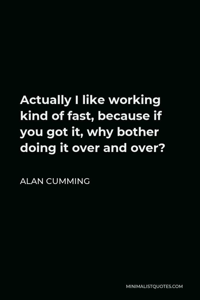 Alan Cumming Quote - Actually I like working kind of fast, because if you got it, why bother doing it over and over?