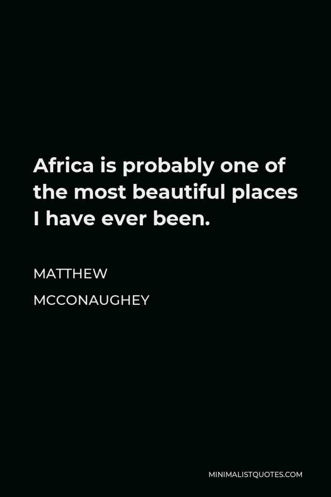 Matthew McConaughey Quote - Africa is probably one of the most beautiful places I have ever been.