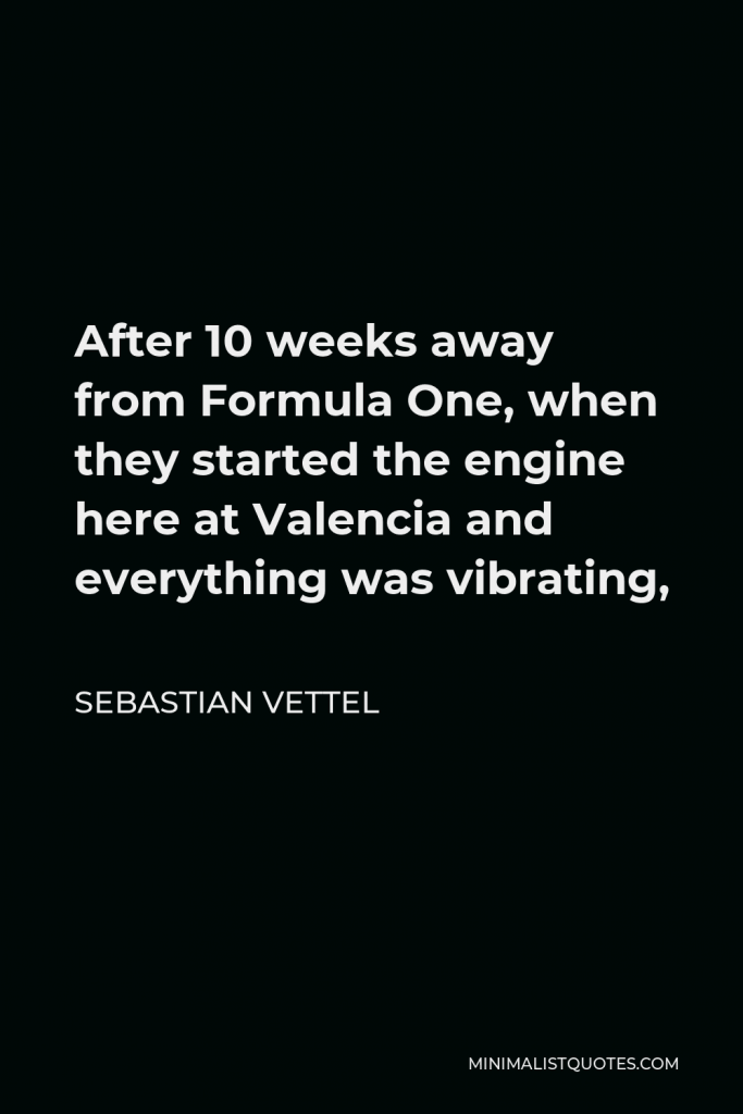 Sebastian Vettel Quote - After 10 weeks away from Formula One, when they started the engine here at Valencia and everything was vibrating,