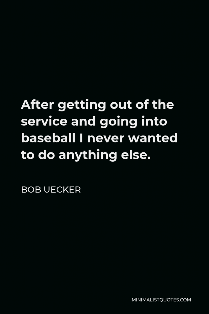 Bob Uecker Quote - After getting out of the service and going into baseball I never wanted to do anything else.