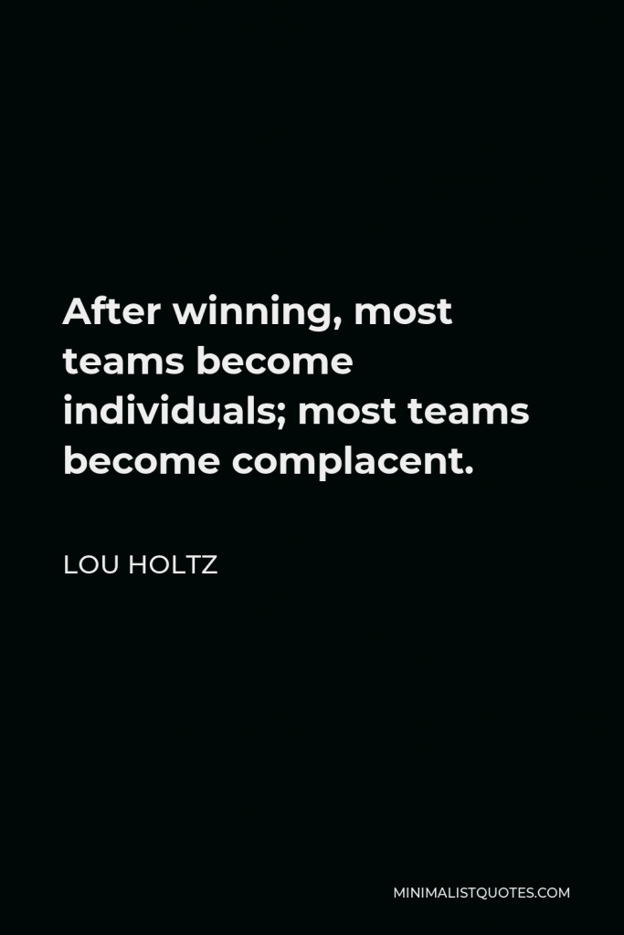 Lou Holtz Quote - After winning, most teams become individuals; most teams become complacent.