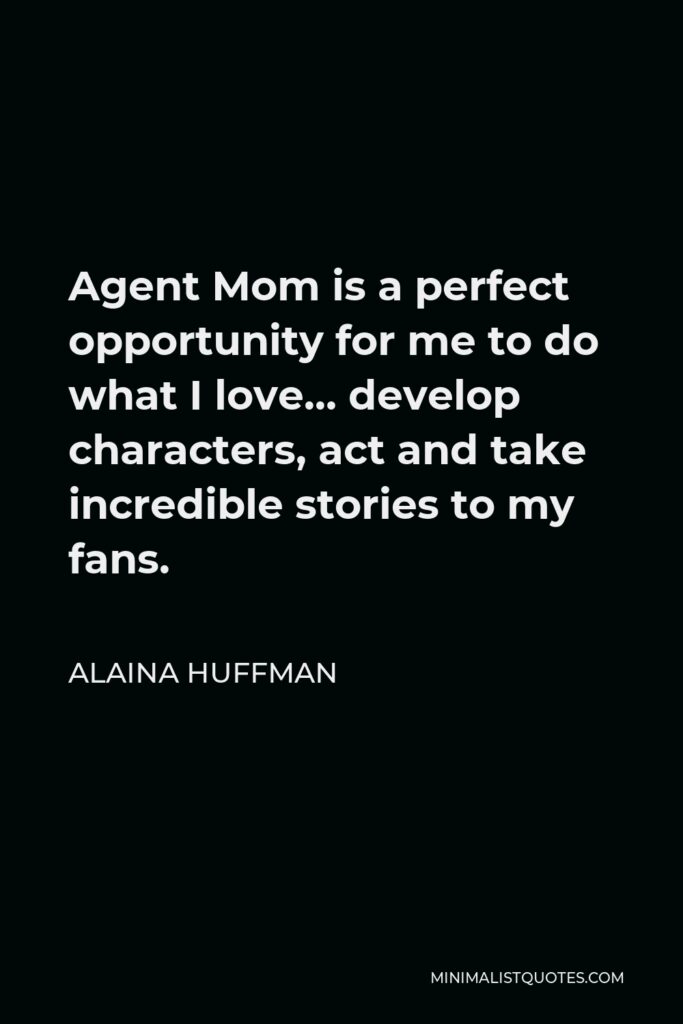 Alaina Huffman Quote - Agent Mom is a perfect opportunity for me to do what I love… develop characters, act and take incredible stories to my fans.