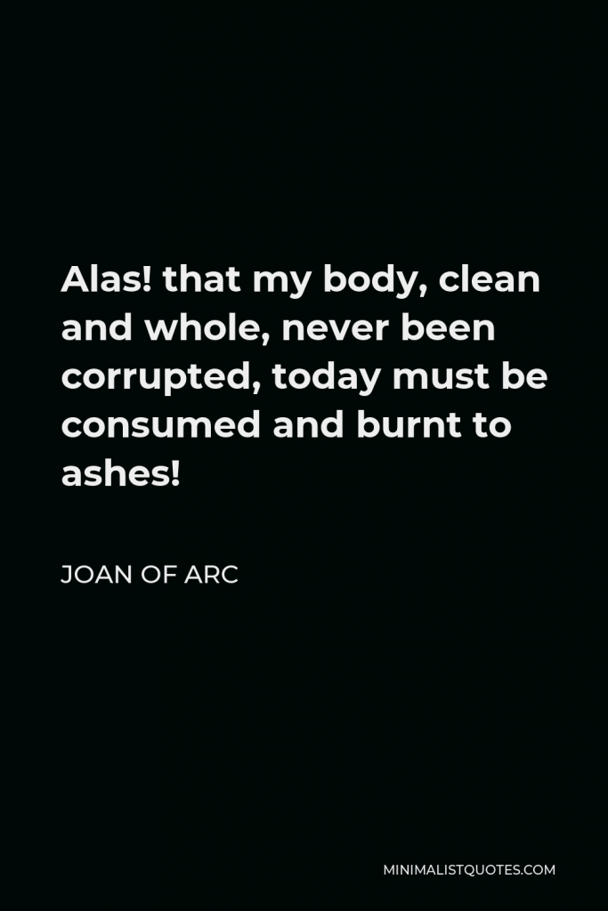 Joan of Arc Quote - Alas! that my body, clean and whole, never been corrupted, today must be consumed and burnt to ashes!